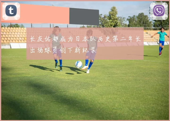 长友佑都成为日本队历史第二年长出场球员创下新纪录