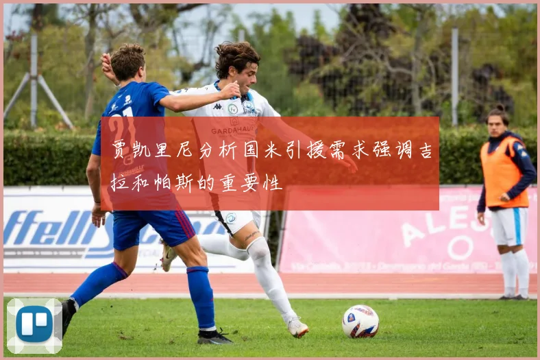 贾凯里尼分析国米引援需求强调吉拉和帕斯的重要性