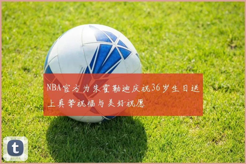 NBA官方为朱霍勒迪庆祝36岁生日送上真挚祝福与美好祝愿