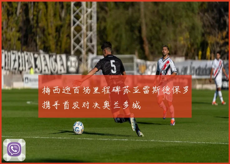 梅西迎百场里程碑苏亚雷斯德保罗携手首发对决奥兰多城