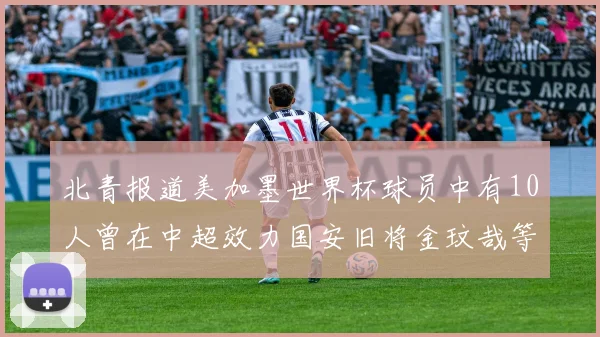 北青报道美加墨世界杯球员中有10人曾在中超效力国安旧将金玟哉等三人入选
