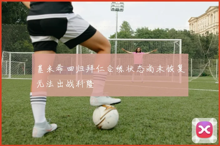 基米希回归拜仁合练状态尚未恢复无法出战科隆