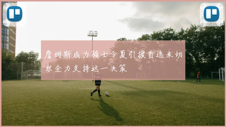 詹姆斯成为骑士今夏引援首选米切尔全力支持这一决策