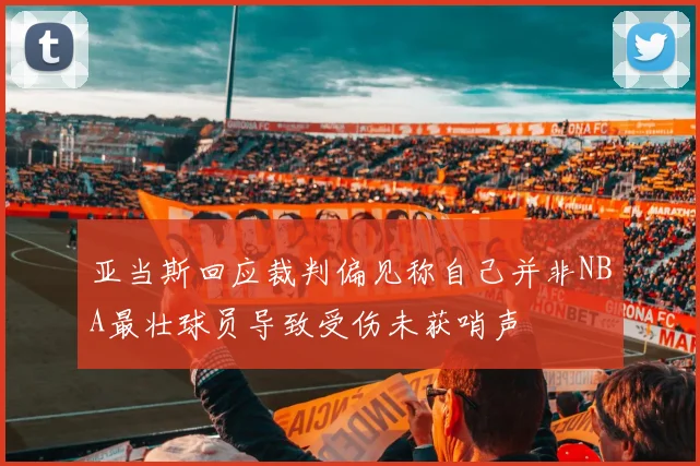 亚当斯回应裁判偏见称自己并非NBA最壮球员导致受伤未获哨声