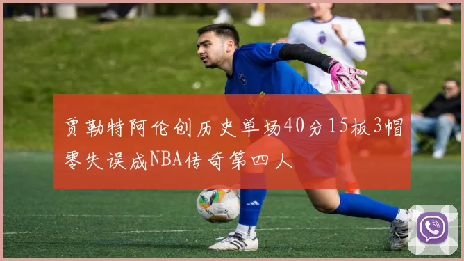 贾勒特阿伦创历史单场40分15板3帽零失误成NBA传奇第四人