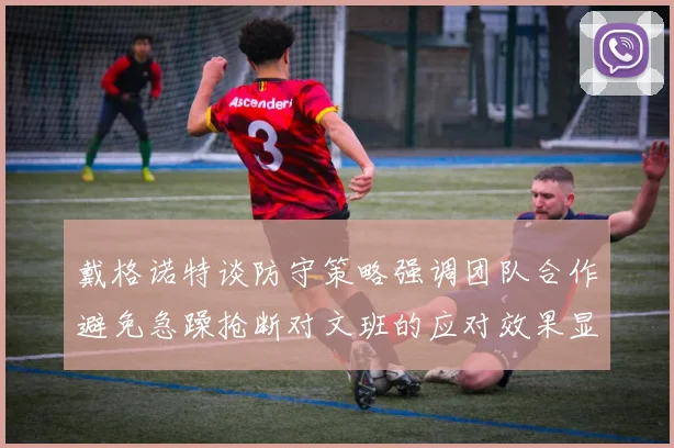 戴格诺特谈防守策略强调团队合作避免急躁抢断对文班的应对效果显著