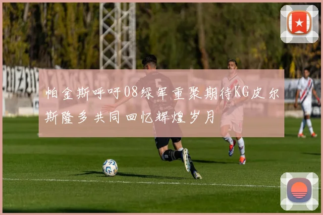 帕金斯呼吁08绿军重聚期待KG皮尔斯隆多共同回忆辉煌岁月