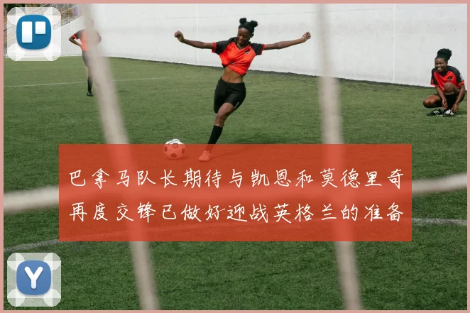 巴拿马队长期待与凯恩和莫德里奇再度交锋已做好迎战英格兰的准备
