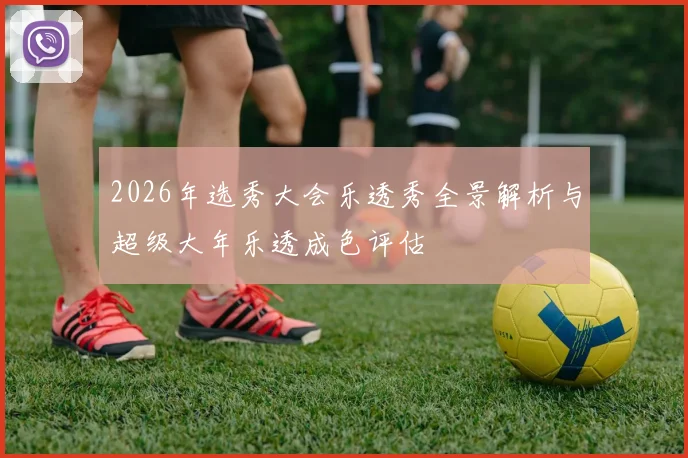 2026年选秀大会乐透秀全景解析与超级大年乐透成色评估