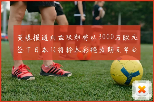 英媒报道利兹联即将以3000万欧元签下日本门将铃木彩艳为期五年合同