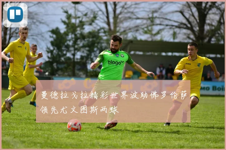 曼德拉戈拉精彩世界波助佛罗伦萨领先尤文图斯两球