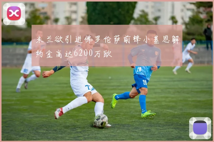 米兰欲引进佛罗伦萨前锋小基恩解约金高达6200万欧