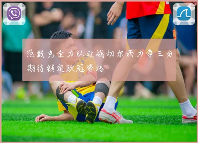 范戴克全力以赴战切尔西力争三分期待锁定欧冠资格