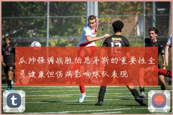 瓜帅强调战胜伯恩茅斯的重要性全员健康但伤病影响球队表现