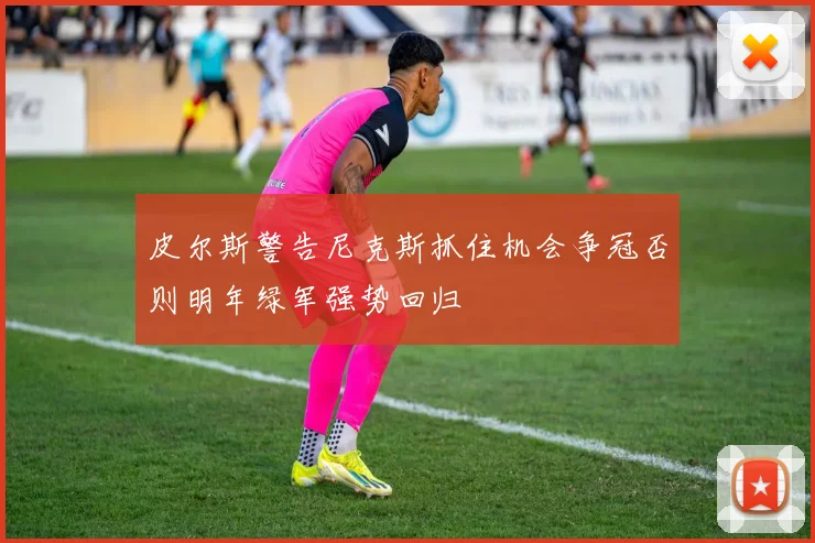 皮尔斯警告尼克斯抓住机会争冠否则明年绿军强势回归