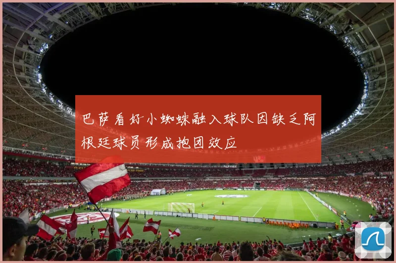巴萨看好小蜘蛛融入球队因缺乏阿根廷球员形成抱团效应
