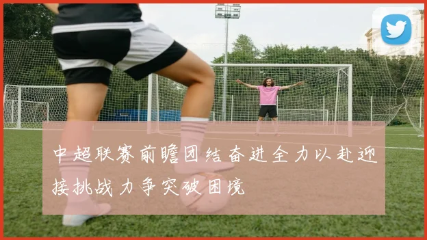 中超联赛前瞻团结奋进全力以赴迎接挑战力争突破困境
