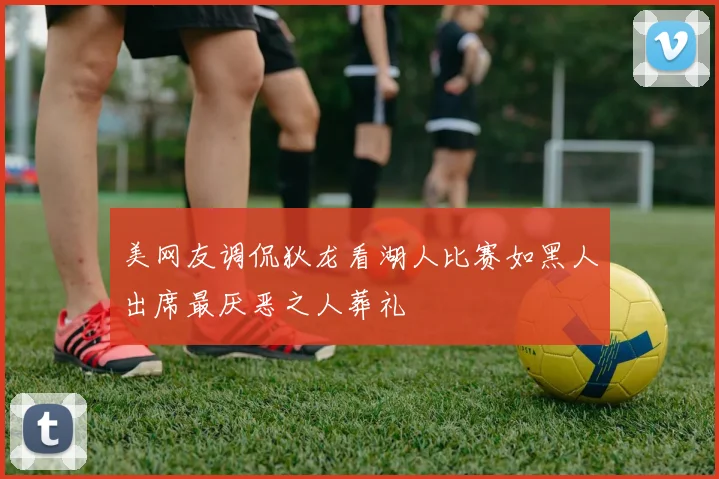 美网友调侃狄龙看湖人比赛如黑人出席最厌恶之人葬礼