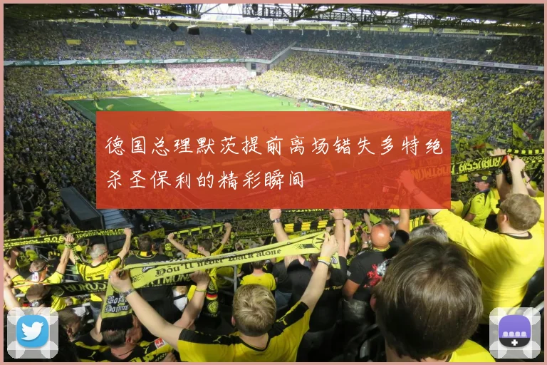 德国总理默茨提前离场错失多特绝杀圣保利的精彩瞬间