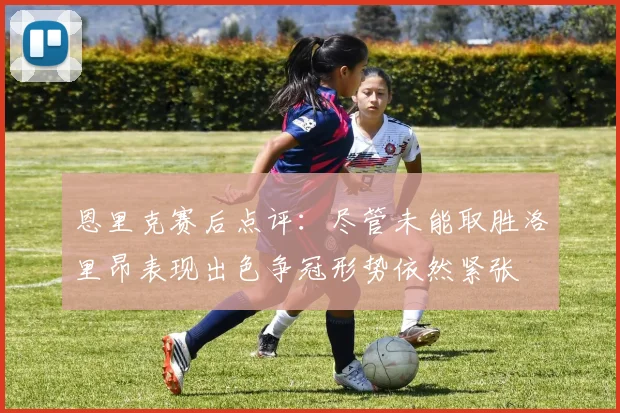 恩里克赛后点评：尽管未能取胜洛里昂表现出色争冠形势依然紧张