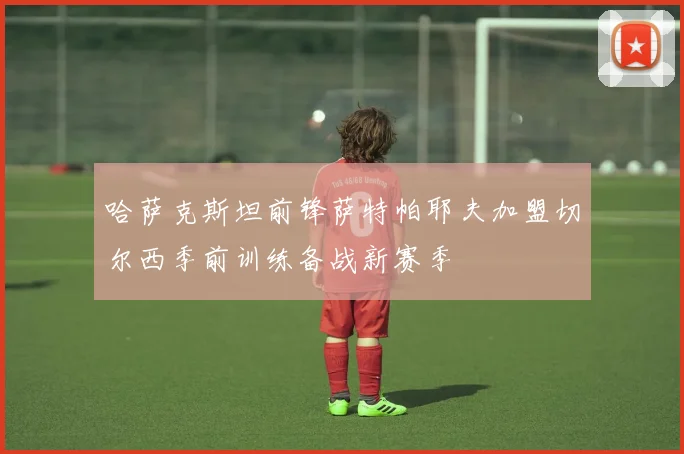 哈萨克斯坦前锋萨特帕耶夫加盟切尔西季前训练备战新赛季