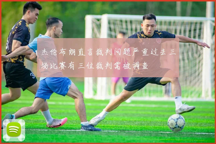 杰伦布朗直言裁判问题严重过去三场比赛有三位裁判需被调查