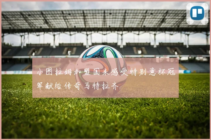 小图拉姆加盟国米感受特别意杯冠军献给传奇马特拉齐