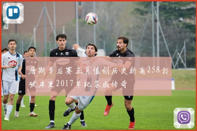 唐斯季后赛正负值创历史新高258打破库里2017年纪录成传奇