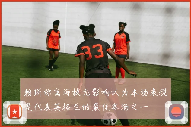 赖斯称高海拔无影响认为本场表现是代表英格兰的最佳客场之一