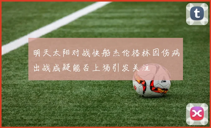 明天太阳对战快船杰伦格林因伤病出战成疑能否上场引发关注