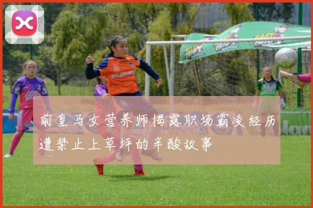 前皇马女营养师揭露职场霸凌经历遭禁止上草坪的辛酸故事