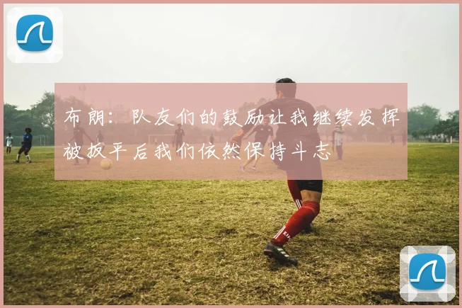 布朗：队友们的鼓励让我继续发挥被扳平后我们依然保持斗志