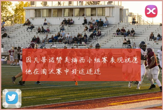 因凡蒂诺赞美梅西小组赛表现祝愿他在淘汰赛中好运连连