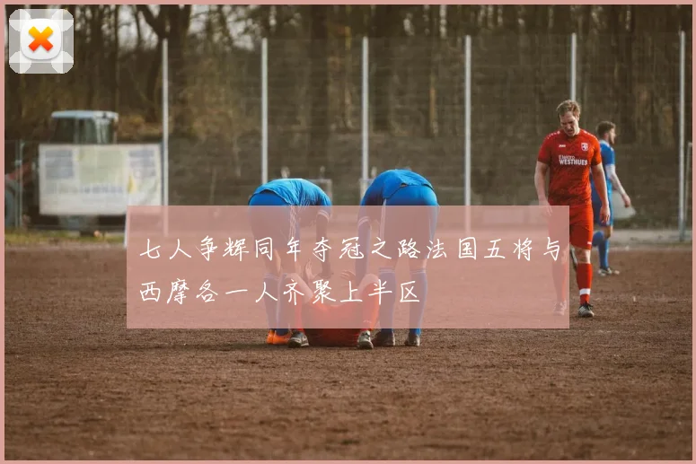七人争辉同年夺冠之路法国五将与西摩各一人齐聚上半区