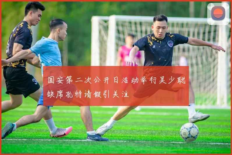 国安第二次公开日活动举行吴少聪缺席孔特请假引关注