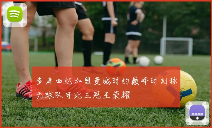 多库回忆加盟曼城时的巅峰时刻称无球队可比三冠王荣耀