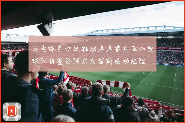 马竞球员积极推动库库雷利亚加盟球队借鉴签阿尔瓦雷斯成功经验