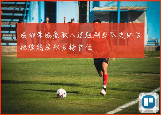 成都蓉城豪取八连胜刷新队史纪录继续稳居积分榜首位