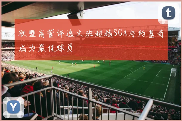 联盟高管评选文班超越SGA与约基奇成为最佳球员