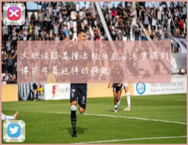 文班谈膝盖撞击经历直言未曾遇到像字母哥这样的强敌