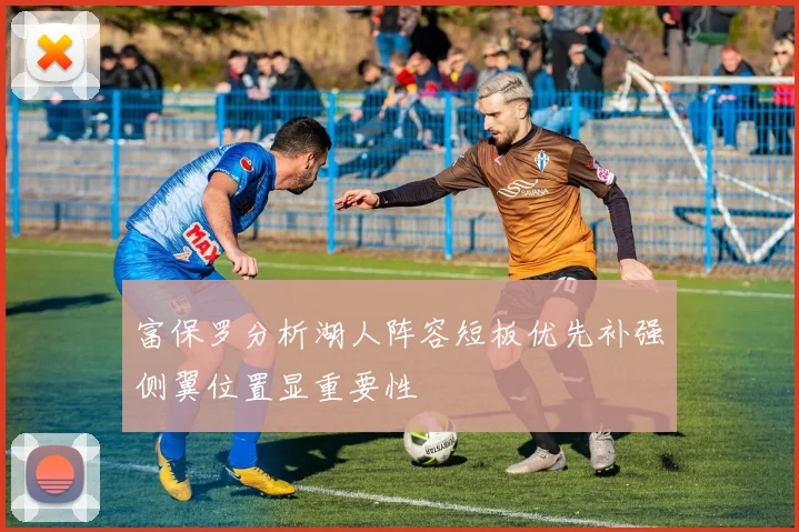 富保罗分析湖人阵容短板优先补强侧翼位置显重要性
